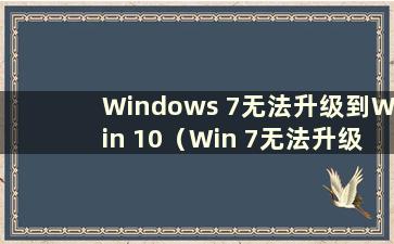 Windows 7无法升级到Win 10（Win 7无法升级到Win 10并且无法启动怎么办）